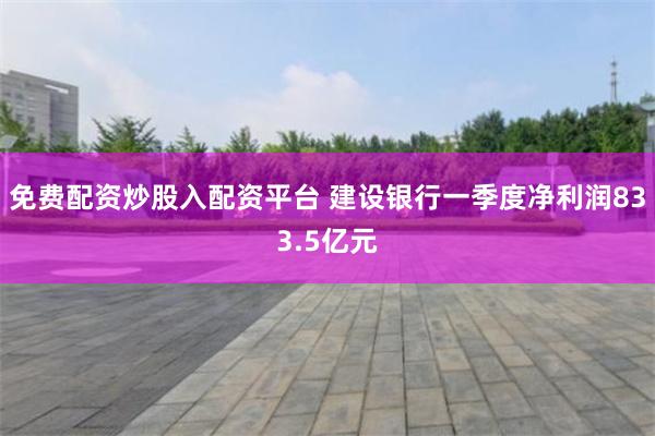免费配资炒股入配资平台 建设银行一季度净利润833.5亿元