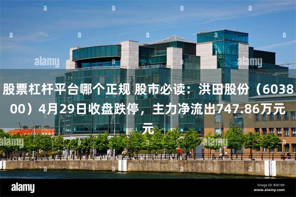 股票杠杆平台哪个正规 股市必读：洪田股份（603800）4月29日收盘跌停，主力净流出747.86万元