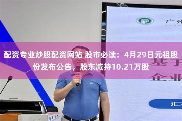 配资专业炒股配资网站 股市必读：4月29日元祖股份发布公告，股东减持10.21万股