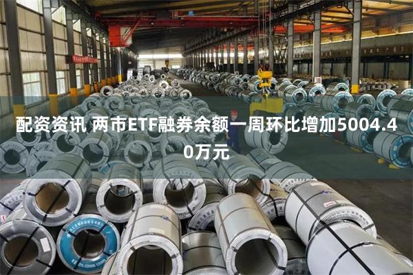 配资资讯 两市ETF融券余额一周环比增加5004.40万元