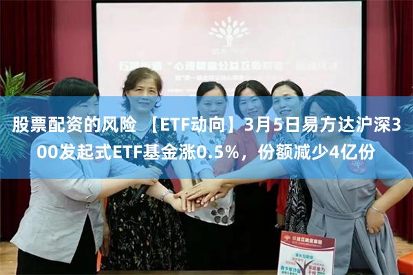 股票配资的风险 【ETF动向】3月5日易方达沪深300发起式ETF基金涨0.5%，份额减少4亿份
