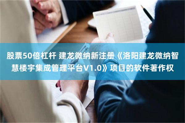 股票50倍杠杆 建龙微纳新注册《洛阳建龙微纳智慧楼宇集成管理平台V1.0》项目的软件著作权
