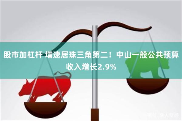 股市加杠杆 增速居珠三角第二！中山一般公共预算收入增长2.9%
