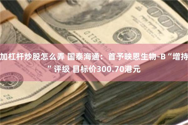 加杠杆炒股怎么弄 国泰海通：首予映恩生物-B“增持”评级 目标价300.70港元