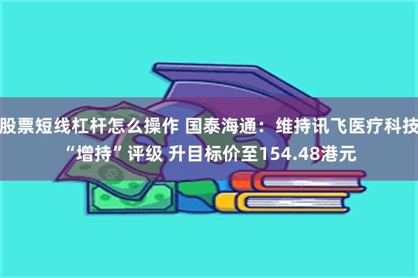 股票短线杠杆怎么操作 国泰海通：维持讯飞医疗科技“增持”评级 升目标价至154.48港元