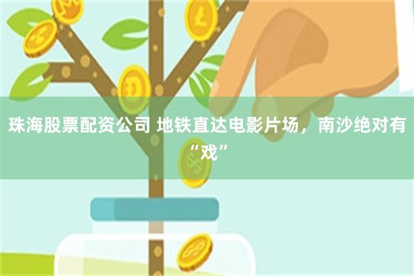 珠海股票配资公司 地铁直达电影片场，南沙绝对有“戏”