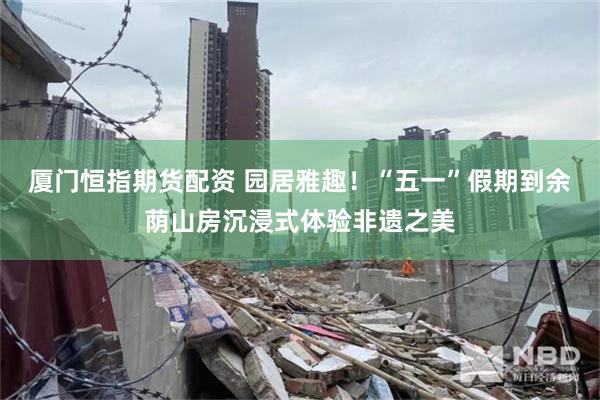 厦门恒指期货配资 园居雅趣！“五一”假期到余荫山房沉浸式体验非遗之美