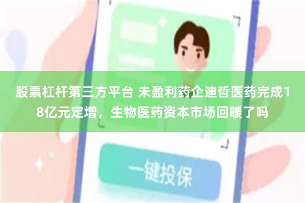 股票杠杆第三方平台 未盈利药企迪哲医药完成18亿元定增，生物医药资本市场回暖了吗