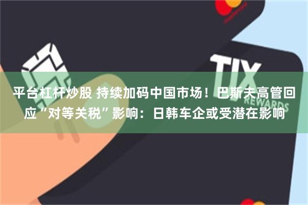 平台杠杆炒股 持续加码中国市场！巴斯夫高管回应“对等关税”影响：日韩车企或受潜在影响