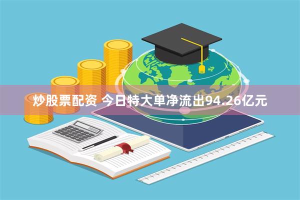 炒股票配资 今日特大单净流出94.26亿元