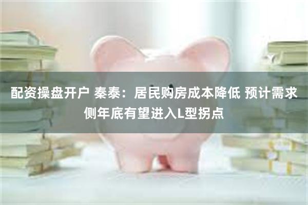 配资操盘开户 秦泰：居民购房成本降低 预计需求侧年底有望进入L型拐点