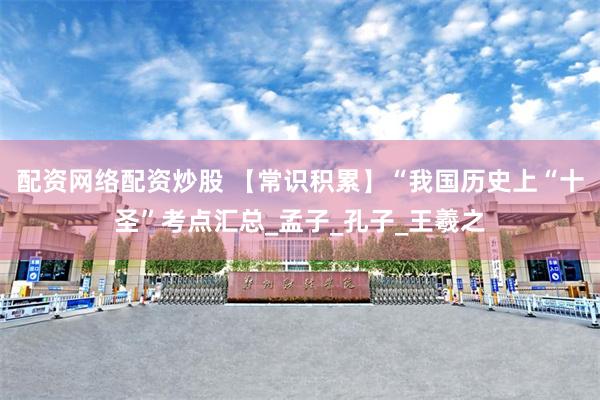 配资网络配资炒股 【常识积累】“我国历史上“十圣”考点汇总_孟子_孔子_王羲之