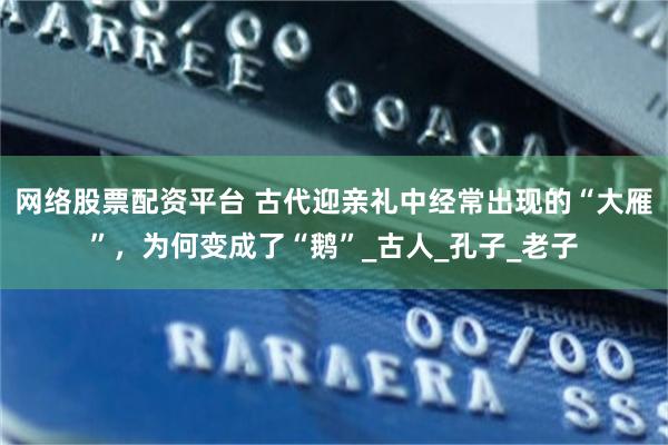 网络股票配资平台 古代迎亲礼中经常出现的“大雁”，为何变成了“鹅”_古人_孔子_老子