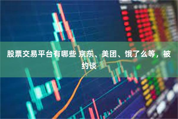 股票交易平台有哪些 京东、美团、饿了么等，被约谈