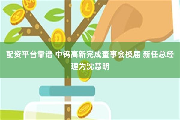 配资平台靠谱 中钨高新完成董事会换届 新任总经理为沈慧明