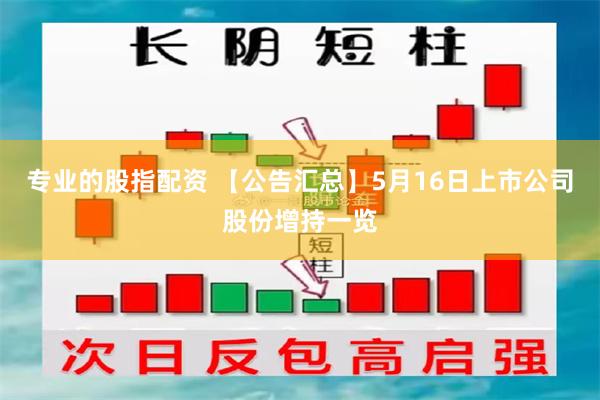 专业的股指配资 【公告汇总】5月16日上市公司股份增持一览
