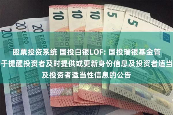 股票投资系统 国投白银LOF: 国投瑞银基金管理有限公司关于提醒投资者及时提供或更新身份信息及投资者适当性信息的公告