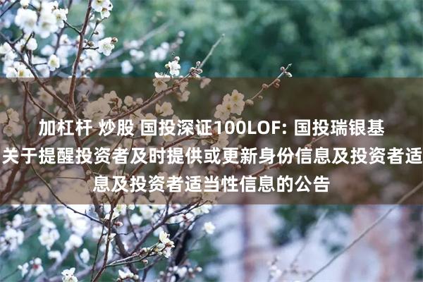 加杠杆 炒股 国投深证100LOF: 国投瑞银基金管理有限公司关于提醒投资者及时提供或更新身份信息及投资者适当性信息的公告