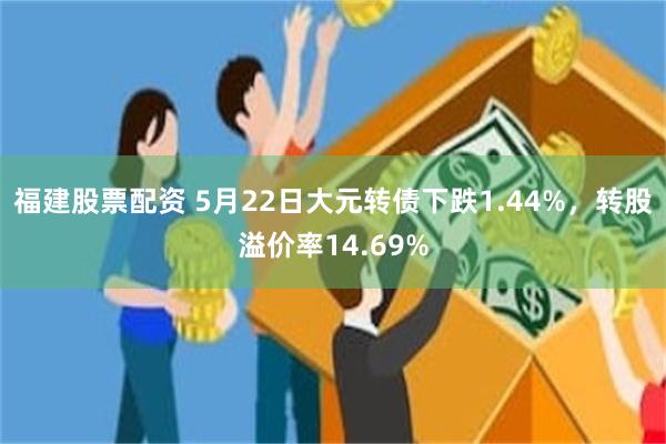 福建股票配资 5月22日大元转债下跌1.44%，转股溢价率14.69%