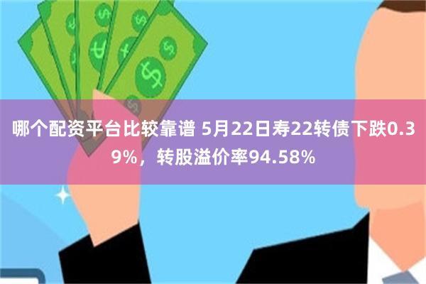 哪个配资平台比较靠谱 5月22日寿22转债下跌0.39%，转股溢价率94.58%
