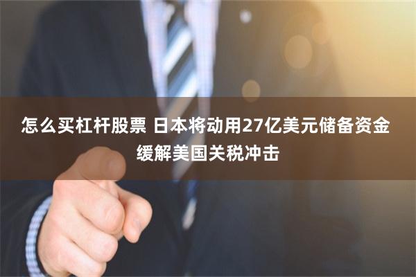 怎么买杠杆股票 日本将动用27亿美元储备资金 缓解美国关税冲击