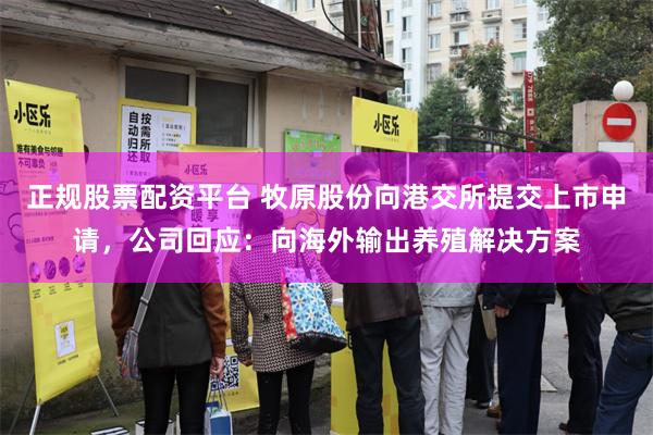 正规股票配资平台 牧原股份向港交所提交上市申请，公司回应：向海外输出养殖解决方案