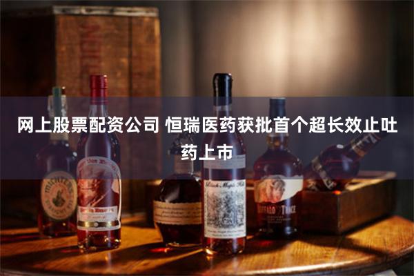 网上股票配资公司 恒瑞医药获批首个超长效止吐药上市