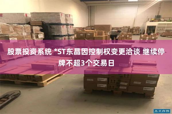 股票投资系统 *ST东晶因控制权变更洽谈 继续停牌不超3个交易日