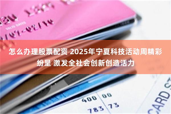 怎么办理股票配资 2025年宁夏科技活动周精彩纷呈 激发全社会创新创造活力