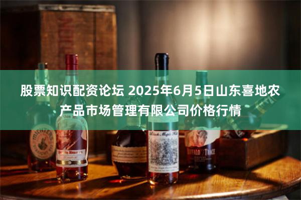 股票知识配资论坛 2025年6月5日山东喜地农产品市场管理有限公司价格行情