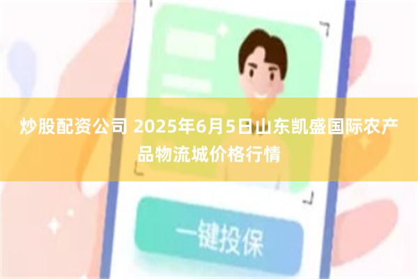 炒股配资公司 2025年6月5日山东凯盛国际农产品物流城价格行情
