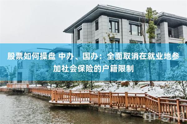股票如何操盘 中办、国办：全面取消在就业地参加社会保险的户籍限制