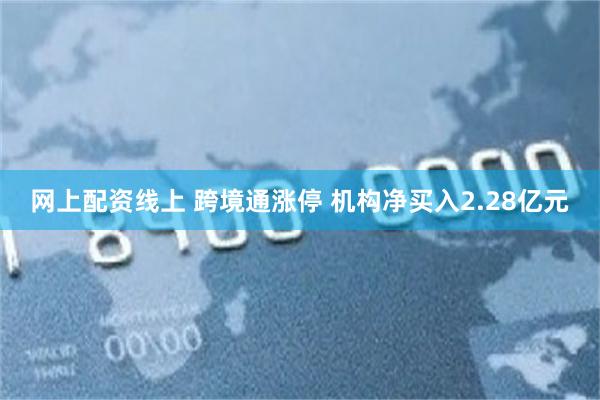 网上配资线上 跨境通涨停 机构净买入2.28亿元