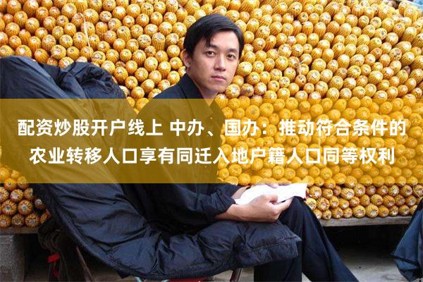 配资炒股开户线上 中办、国办：推动符合条件的农业转移人口享有同迁入地户籍人口同等权利