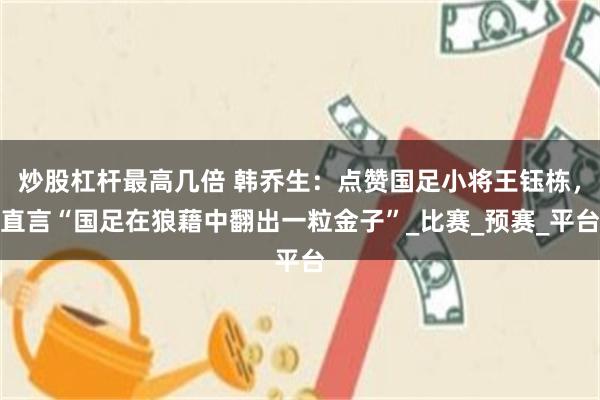 炒股杠杆最高几倍 韩乔生：点赞国足小将王钰栋，直言“国足在狼藉中翻出一粒金子”_比赛_预赛_平台