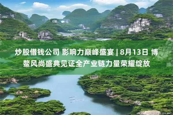 炒股借钱公司 影响力巅峰盛宴 | 8月13日 博鳌风尚盛典见证全产业链力量荣耀绽放