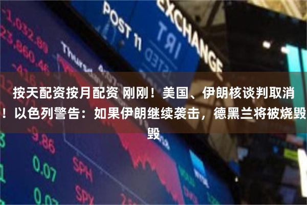 按天配资按月配资 刚刚！美国、伊朗核谈判取消！以色列警告：如果伊朗继续袭击，德黑兰将被烧毁