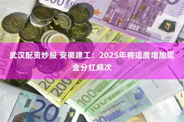 武汉配资炒股 安徽建工：2025年将适度增加现金分红频次