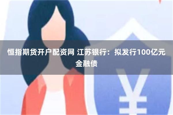 恒指期货开户配资网 江苏银行：拟发行100亿元金融债