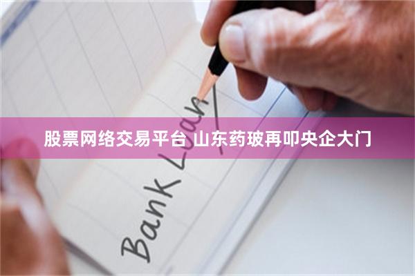 股票网络交易平台 山东药玻再叩央企大门