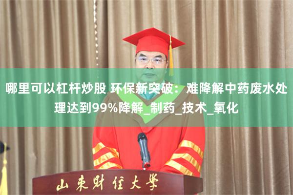 哪里可以杠杆炒股 环保新突破：难降解中药废水处理达到99%降解_制药_技术_氧化