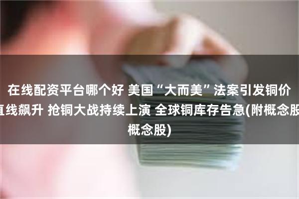 在线配资平台哪个好 美国“大而美”法案引发铜价直线飙升 抢铜大战持续上演 全球铜库存告急(附概念股)