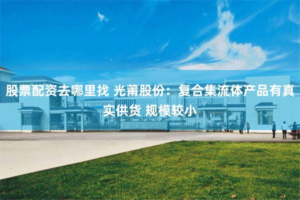 股票配资去哪里找 光莆股份：复合集流体产品有真实供货 规模较小