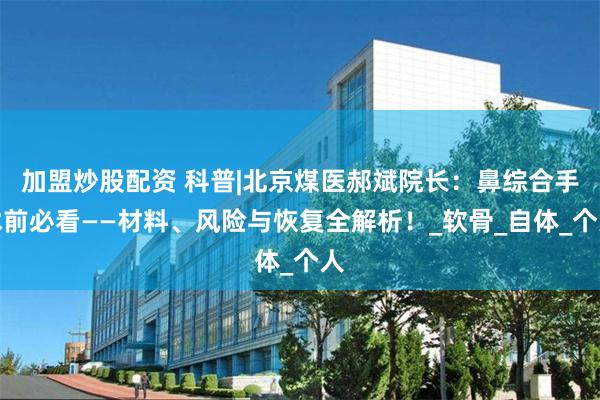 加盟炒股配资 科普|北京煤医郝斌院长：鼻综合手术前必看——材料、风险与恢复全解析！_软骨_自体_个人
