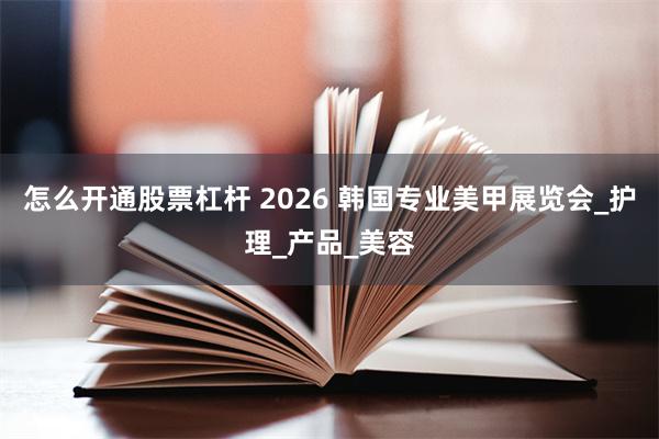 怎么开通股票杠杆 2026 韩国专业美甲展览会_护理_产品_美容