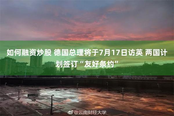 如何融资炒股 德国总理将于7月17日访英 两国计划签订“友好条约”