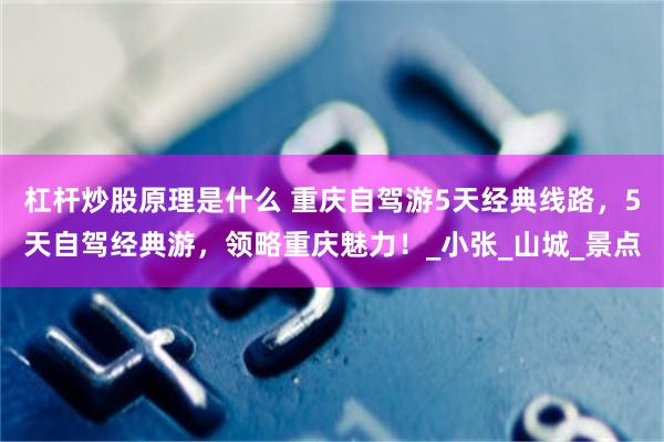杠杆炒股原理是什么 重庆自驾游5天经典线路，5天自驾经典游，领略重庆魅力！_小张_山城_景点