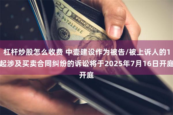 杠杆炒股怎么收费 中壹建设作为被告/被上诉人的1起涉及买卖合同纠纷的诉讼将于2025年7月16日开庭