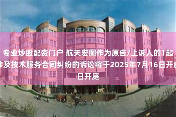 专业炒股配资门户 航天宏图作为原告/上诉人的1起涉及技术服务合同纠纷的诉讼将于2025年7月16日开庭
