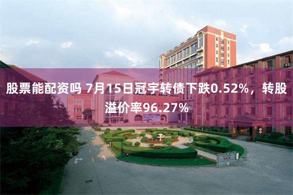 股票能配资吗 7月15日冠宇转债下跌0.52%，转股溢价率96.27%